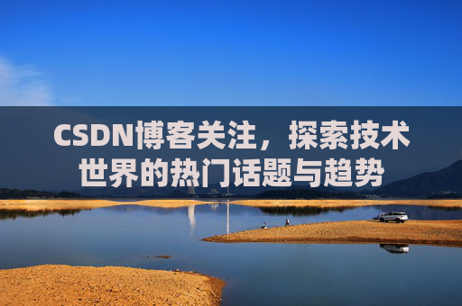 CSDN博客关注，探索技术世界的热门话题与趋势